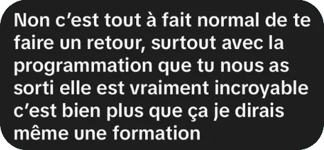 « La programmation que tu nous as sortie est vraiment incroyable, c'est bien plus que ça, je dirais même une formation. »